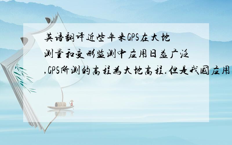 英语翻译近些年来GPS在大地测量和变形监测中应用日益广泛,GPS所测的高程为大地高程.但是我国应用的高程系统是基于似大地