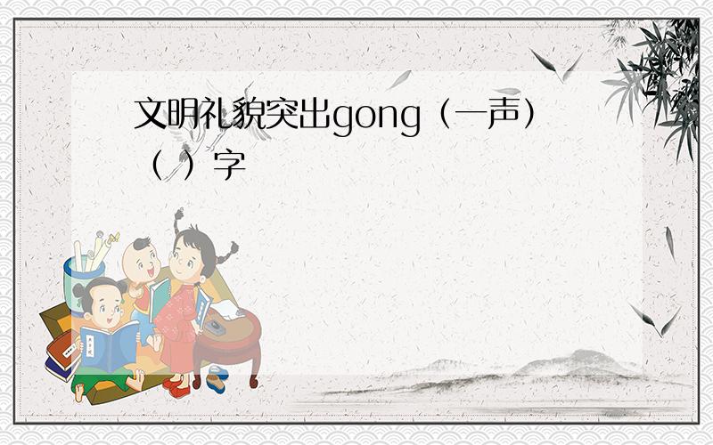 文明礼貌突出gong（一声）（ ）字