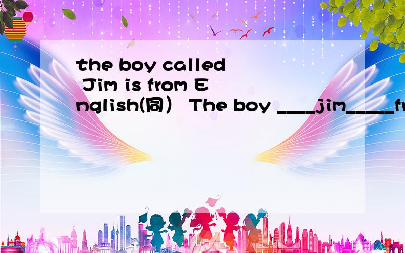 the boy called Jim is from English(同） The boy ____jim_____fr