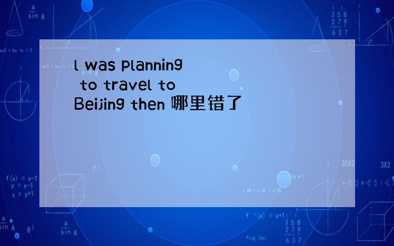 l was planning to travel to Beijing then 哪里错了