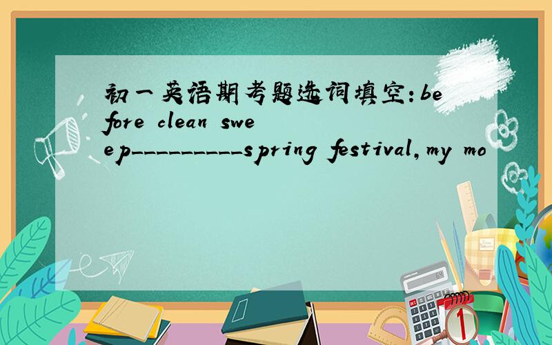 初一英语期考题选词填空：before clean sweep_________spring festival,my mo