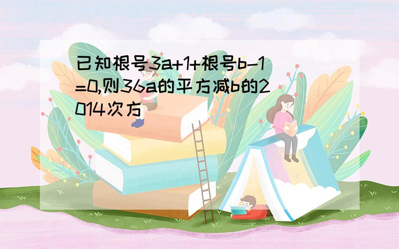 已知根号3a+1+根号b-1=0,则36a的平方减b的2014次方