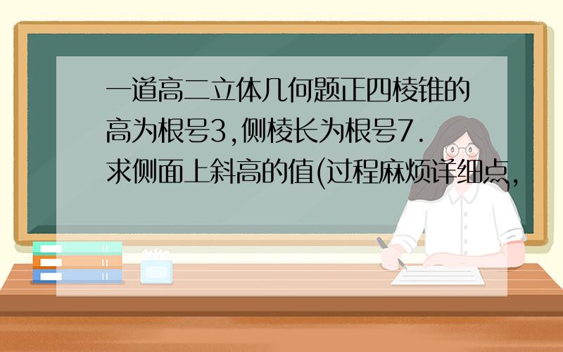 一道高二立体几何题正四棱锥的高为根号3,侧棱长为根号7.求侧面上斜高的值(过程麻烦详细点,