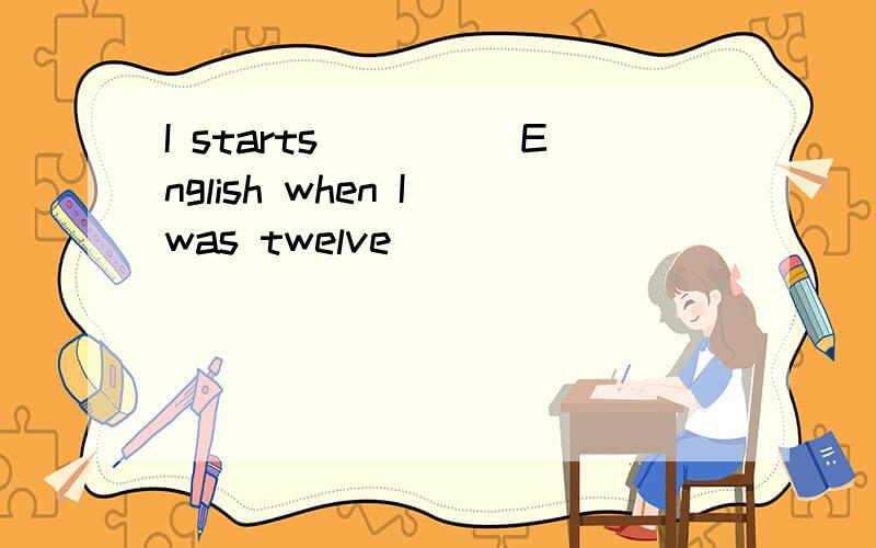 I starts_____English when I was twelve