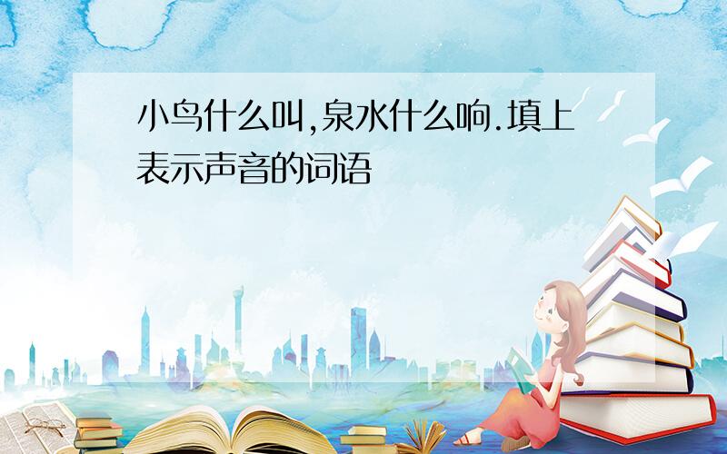 小鸟什么叫,泉水什么响.填上表示声音的词语