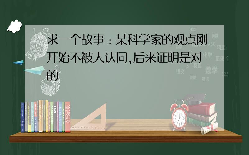 求一个故事：某科学家的观点刚开始不被人认同,后来证明是对的