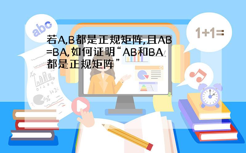 若A,B都是正规矩阵,且AB=BA,如何证明“AB和BA都是正规矩阵”