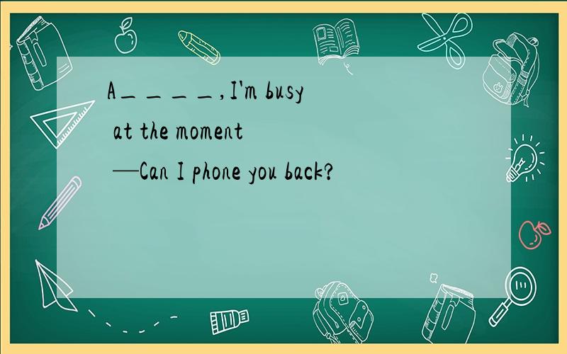 A____,I'm busy at the moment —Can I phone you back?