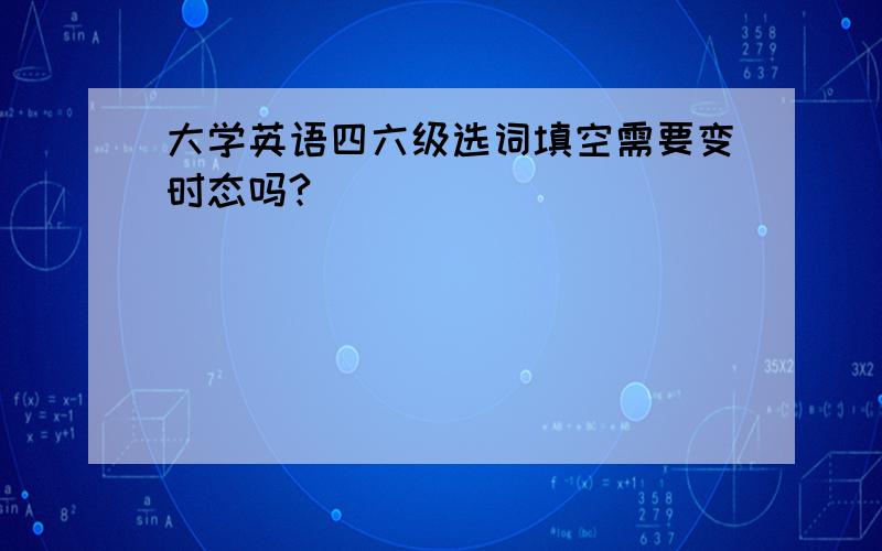 大学英语四六级选词填空需要变时态吗?