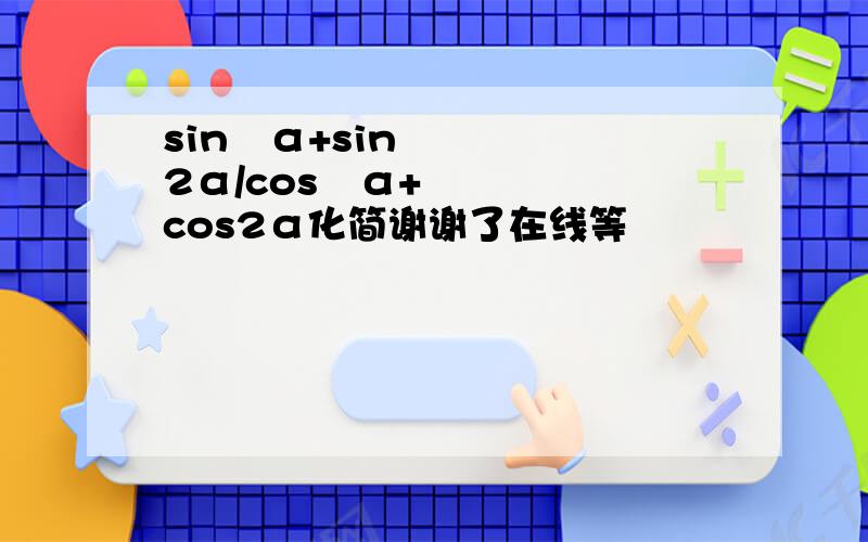 sin²α+sin2α/cos²α+cos2α化简谢谢了在线等