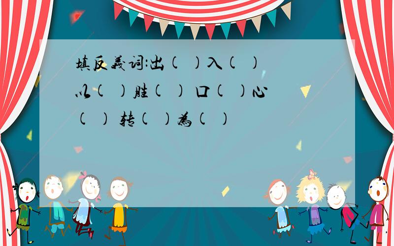 填反义词:出( )入( ) 以( )胜( ) 口( )心( ) 转( )为( )