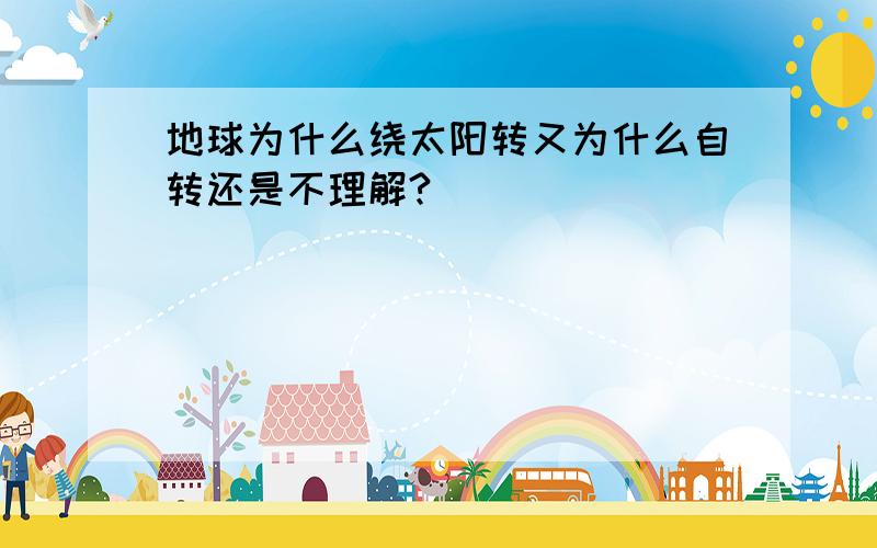 地球为什么绕太阳转又为什么自转还是不理解?