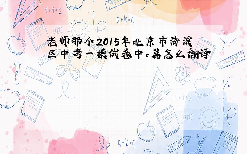 老师那个2015年北京市海淀区中考一模试卷中c篇怎么翻译