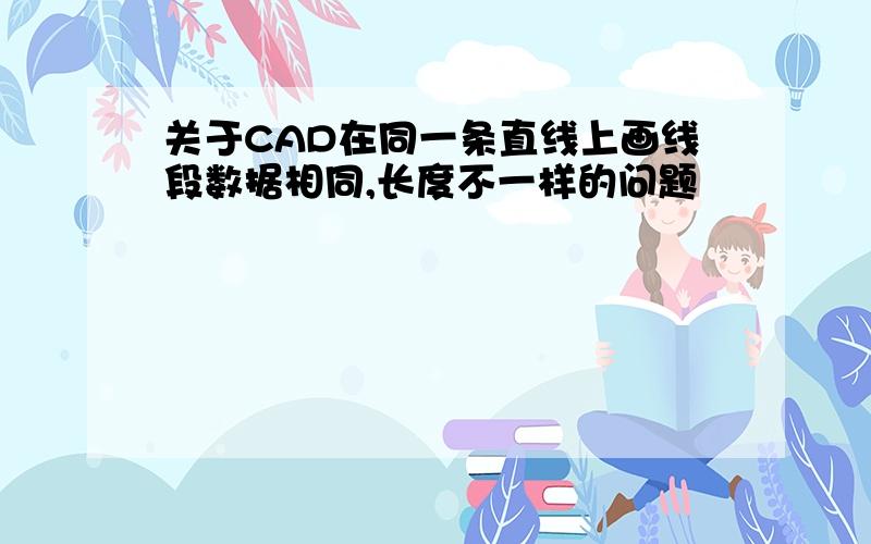 关于CAD在同一条直线上画线段数据相同,长度不一样的问题