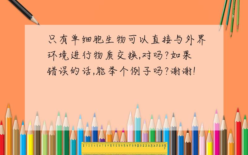 只有单细胞生物可以直接与外界环境进行物质交换,对吗?如果错误的话,能举个例子吗?谢谢!