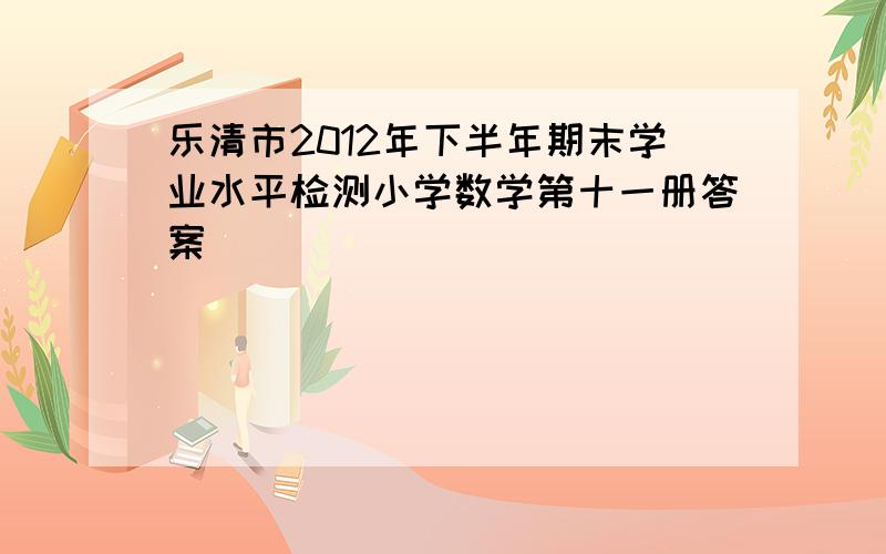 乐清市2012年下半年期末学业水平检测小学数学第十一册答案