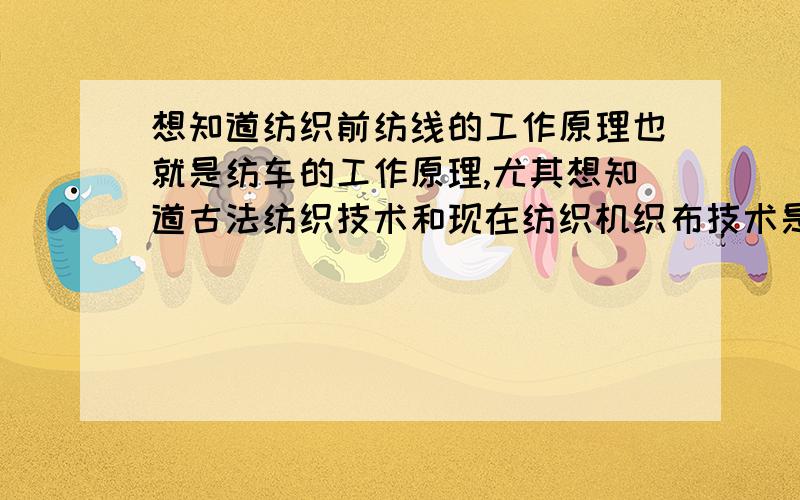 想知道纺织前纺线的工作原理也就是纺车的工作原理,尤其想知道古法纺织技术和现在纺织机织布技术是否相同