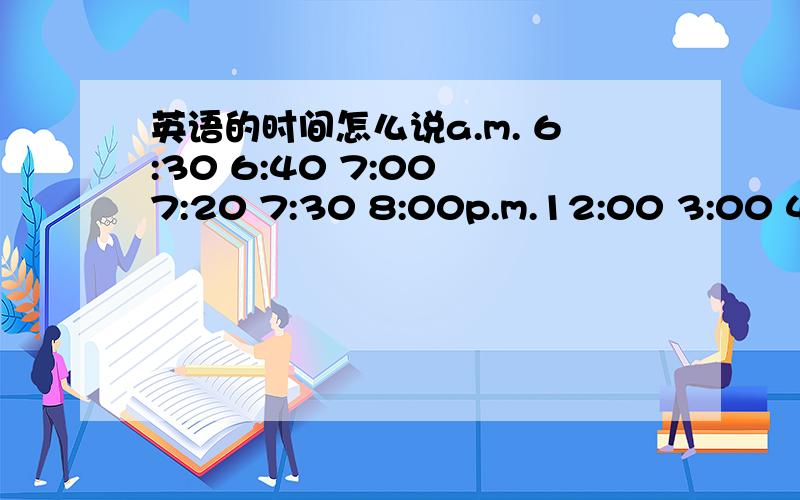 英语的时间怎么说a.m. 6:30 6:40 7:00 7:20 7:30 8:00p.m.12:00 3:00 4:0