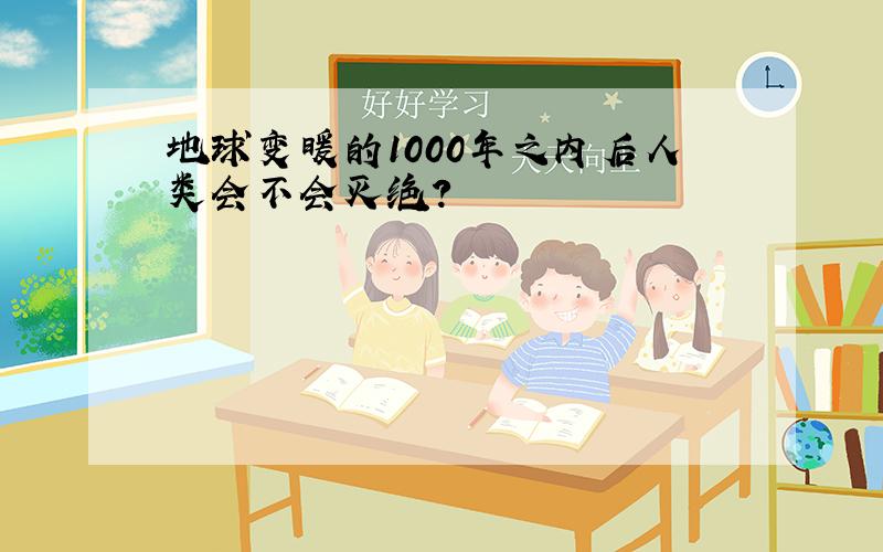 地球变暖的1000年之内后人类会不会灭绝?