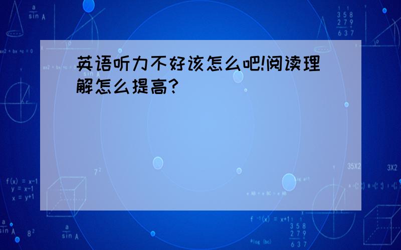 英语听力不好该怎么吧!阅读理解怎么提高?