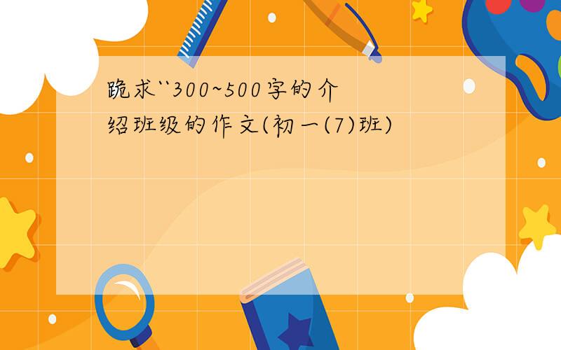 跪求``300~500字的介绍班级的作文(初一(7)班)