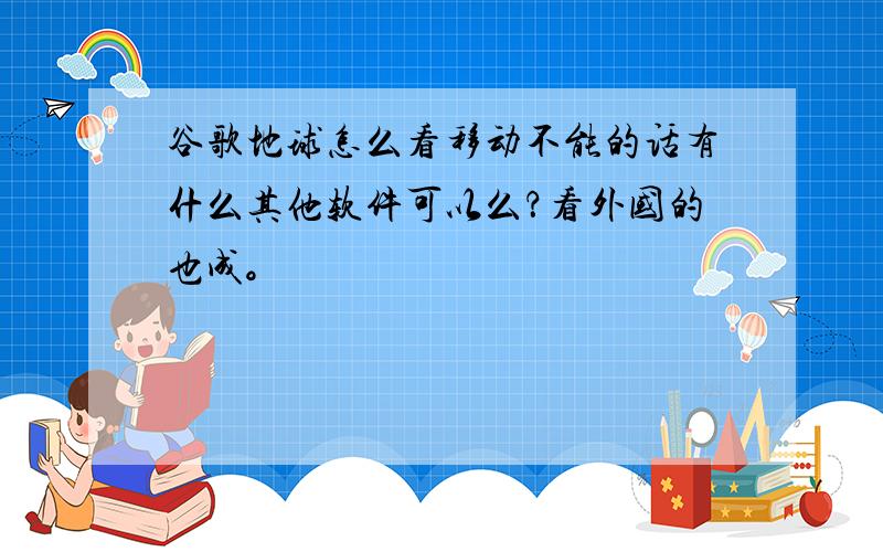 谷歌地球怎么看移动不能的话有什么其他软件可以么？看外国的也成。