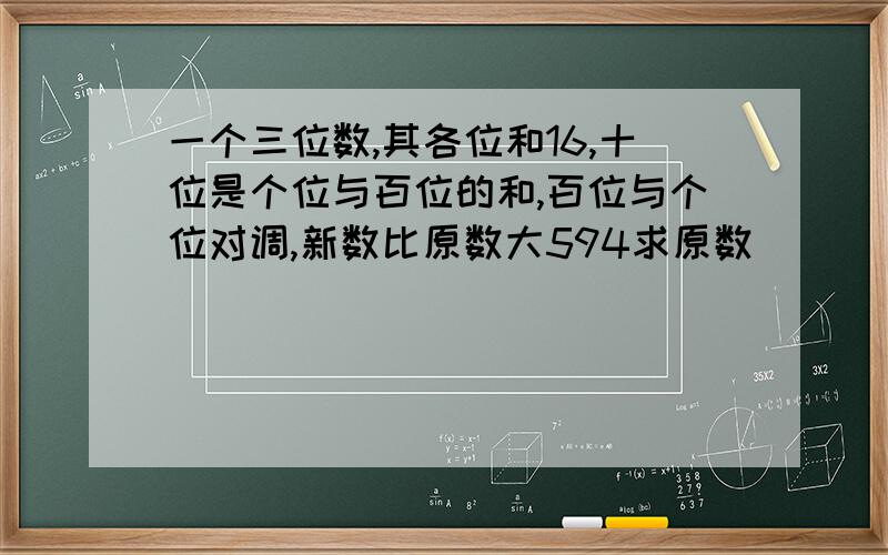 一个三位数,其各位和16,十位是个位与百位的和,百位与个位对调,新数比原数大594求原数