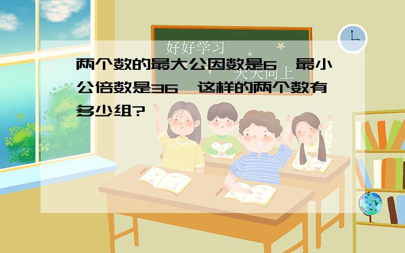 两个数的最大公因数是6,最小公倍数是36,这样的两个数有多少组?