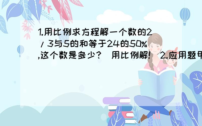 1.用比例求方程解一个数的2/3与5的和等于24的50%,这个数是多少?(用比例解!)2.应用题甲乙两个修路队合修一条公