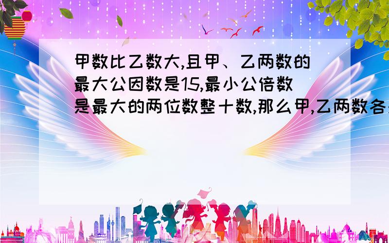 甲数比乙数大,且甲、乙两数的最大公因数是15,最小公倍数是最大的两位数整十数,那么甲,乙两数各是多少