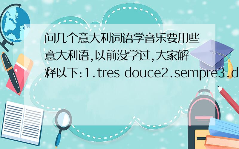 问几个意大利词语学音乐要用些意大利语,以前没学过,大家解释以下:1.tres douce2.sempre3.duolo4