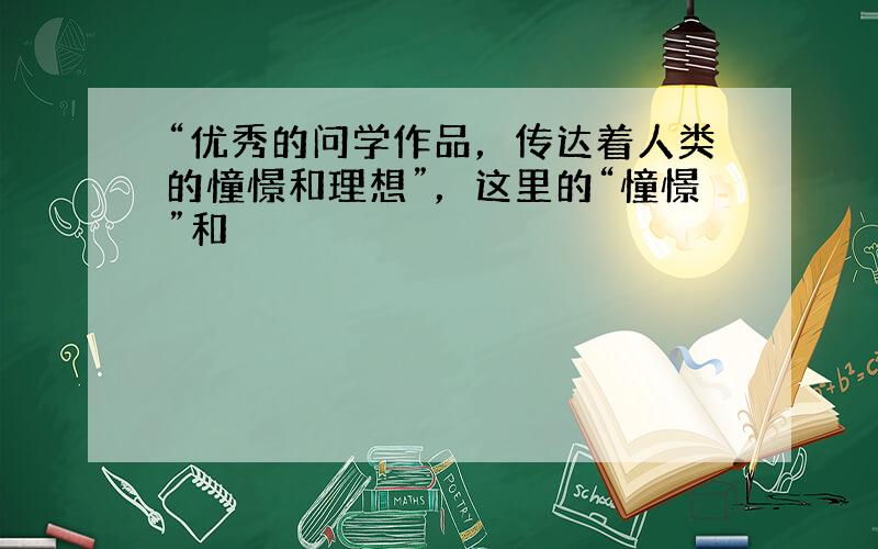 “优秀的问学作品，传达着人类的憧憬和理想”，这里的“憧憬”和