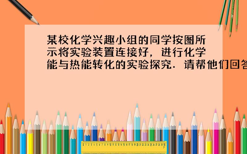 某校化学兴趣小组的同学按图所示将实验装置连接好，进行化学能与热能转化的实验探究．请帮他们回答下列问题：