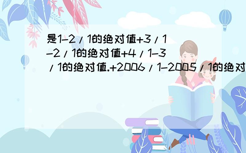 是1-2/1的绝对值+3/1-2/1的绝对值+4/1-3/1的绝对值.+2006/1-2005/1的绝对值得?