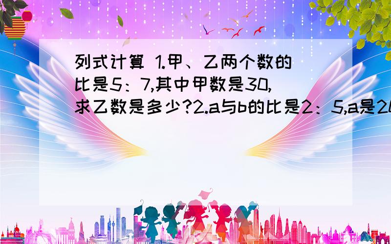 列式计算 1.甲、乙两个数的比是5：7,其中甲数是30,求乙数是多少?2.a与b的比是2：5,a是20,b是多少?