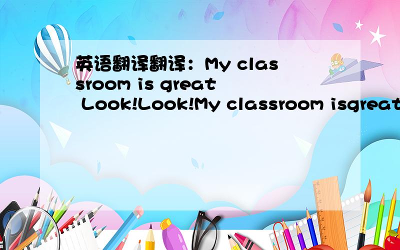 英语翻译翻译：My classroom is great Look!Look!My classroom isgreat!