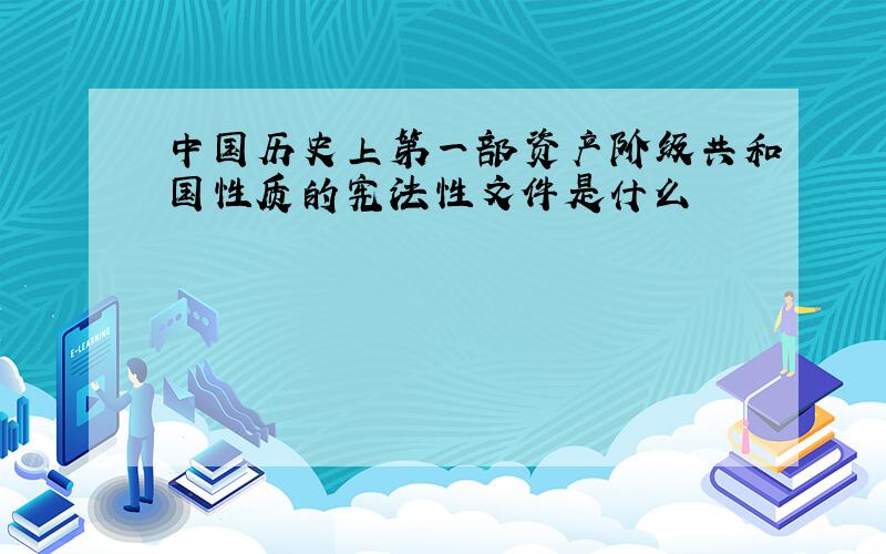 中国历史上第一部资产阶级共和国性质的宪法性文件是什么