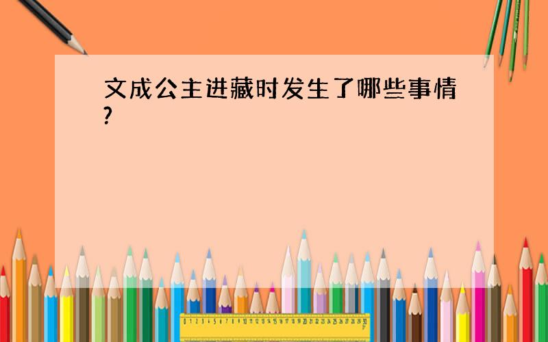 文成公主进藏时发生了哪些事情?