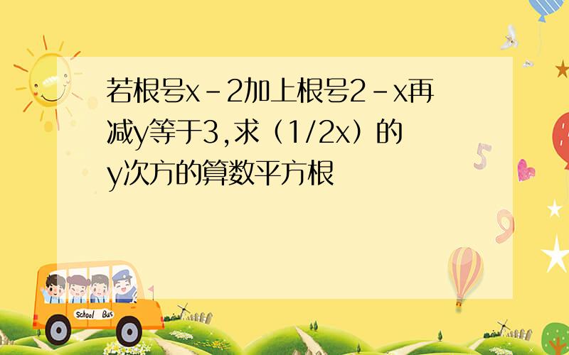 若根号x-2加上根号2-x再减y等于3,求（1/2x）的y次方的算数平方根