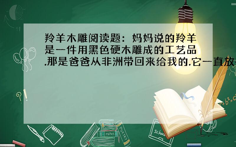 羚羊木雕阅读题：妈妈说的羚羊是一件用黑色硬木雕成的工艺品.那是爸爸从非洲带回来给我的.它一直放在我桌子角上.句子在文中起