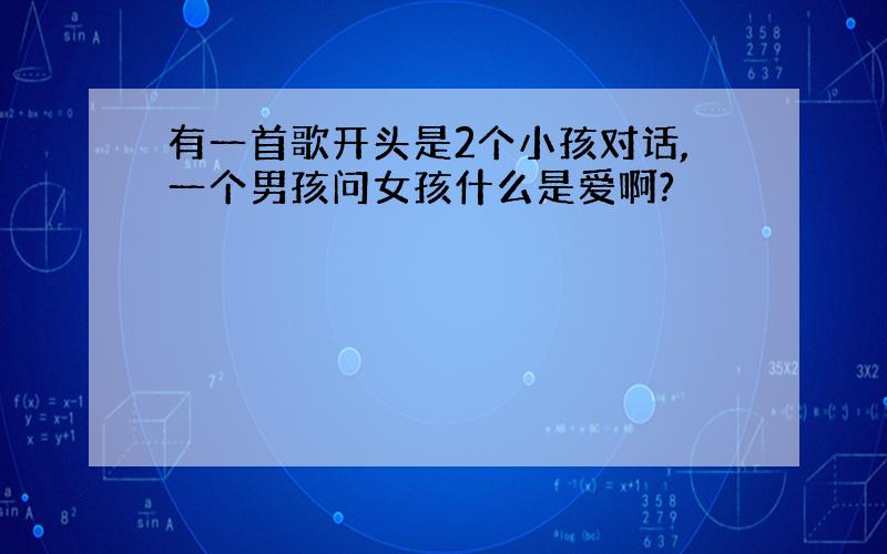 有一首歌开头是2个小孩对话,一个男孩问女孩什么是爱啊?