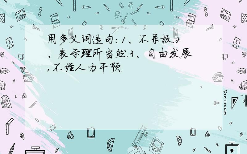 用多义词造句：1、不呆板.2、表示理所当然.3、自由发展,不经人力干预.