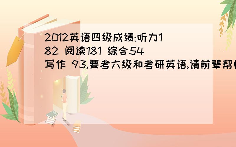 2012英语四级成绩:听力182 阅读181 综合54 写作 93,要考六级和考研英语,请前辈帮忙指导哪些地方欠提高