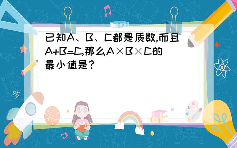 已知A、B、C都是质数,而且A+B=C,那么A×B×C的最小值是?