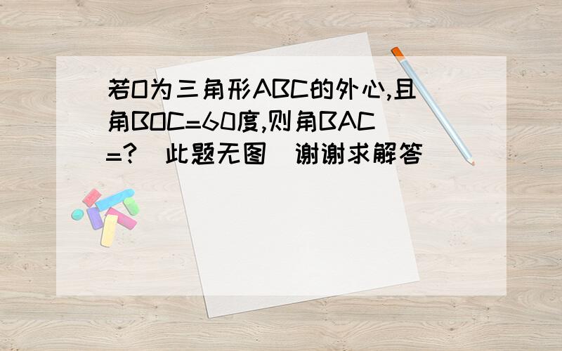 若O为三角形ABC的外心,且角BOC=60度,则角BAC=?（此题无图）谢谢求解答