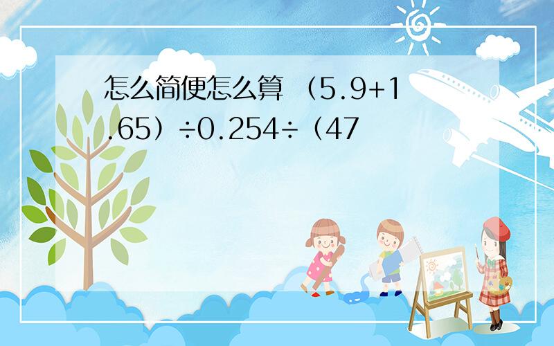 怎么简便怎么算 （5.9+1.65）÷0.254÷（47