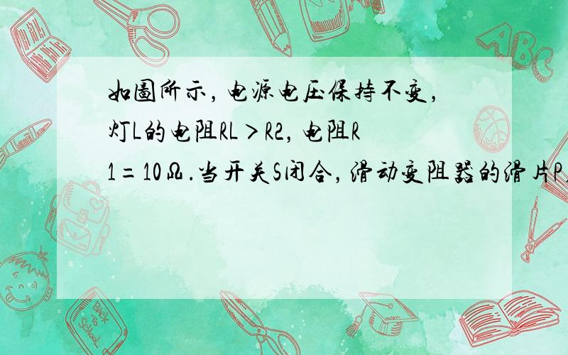 如图所示，电源电压保持不变，灯L的电阻RL＞R2，电阻R1=10Ω．当开关S闭合，滑动变阻器的滑片P在a端时，灯L正常发