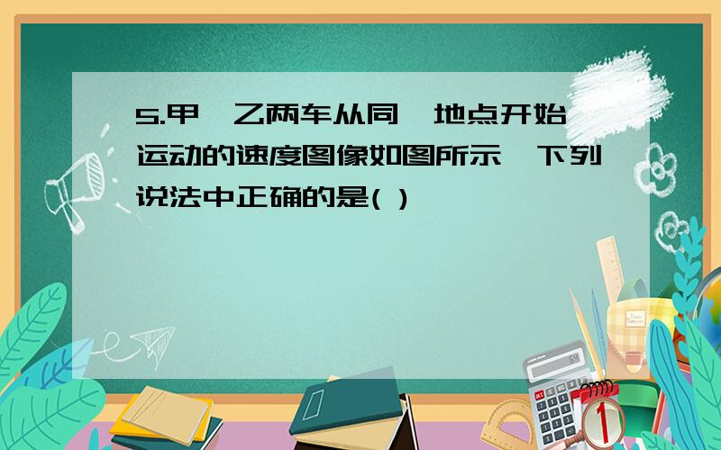 5.甲、乙两车从同一地点开始运动的速度图像如图所示,下列说法中正确的是( )