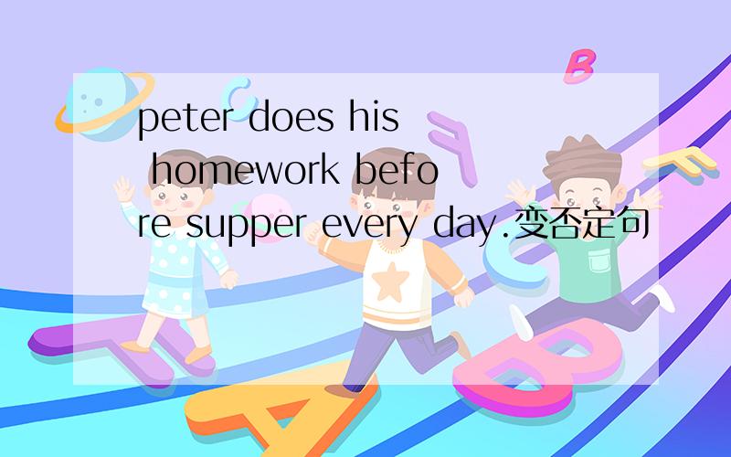 peter does his homework before supper every day.变否定句