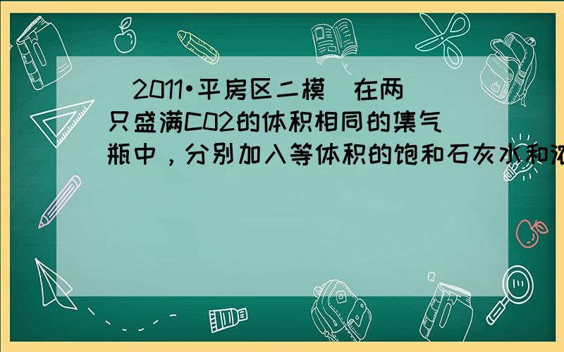 （2011•平房区二模）在两只盛满C02的体积相同的集气瓶中，分别加入等体积的饱和石灰水和浓氢氧化钠溶液，实验装置和现象